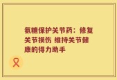 氨糖保护关节药：修复关节损伤 维持关节健康的得力助手