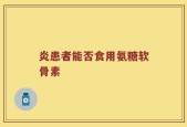 炎患者能否食用氨糖软骨素