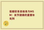 氨糖软骨素维骨力MSM：关节健康的重要补充剂
