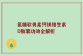 氨糖软骨素钙镁维生素D胶囊功效全解析