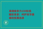 澳洲维骨力180粒氨糖软骨素：呵护关节健康的优质选择