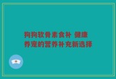 狗狗软骨素食补 健康养宠的营养补充新选择