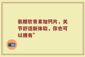 氨糖软骨素加钙片，关节舒适新体验，你也可以拥有”
