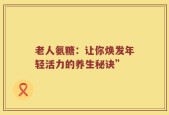 老人氨糖：让你焕发年轻活力的养生秘诀”