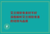 艾兰得软骨素好不好 深度解析艾兰得软骨素的功效与品质