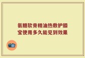 氨糖软骨精油热敷护膝宝使用多久能见到效果