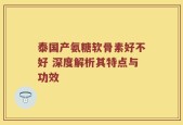 泰国产氨糖软骨素好不好 深度解析其特点与功效