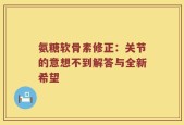 氨糖软骨素修正：关节的意想不到解答与全新希望