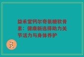 益禾堂钙尔奇氨糖软骨素：健康新选择助力关节活力与身体养护