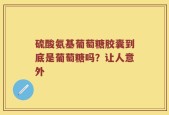 硫酸氨基葡萄糖胶囊到底是葡萄糖吗？让人意外