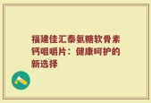 福建佳汇泰氨糖软骨素钙咀嚼片：健康呵护的新选择