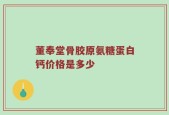 董奉堂骨胶原氨糖蛋白钙价格是多少