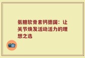 氨糖软骨素钙德国：让关节焕发活动活力的理想之选
