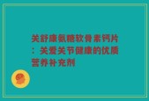 关舒康氨糖软骨素钙片：关爱关节健康的优质营养补充剂