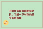 不同季节吃氨糖的佳时机，了解一下对你的关节有何帮助