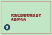硫酸氨基葡萄糖胶囊药店是否有售