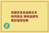 氨糖软骨素品牌众多 如何挑选 哪种品牌效果好值得信赖