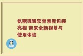 氨糖硫酸软骨素新包装亮相 带来全新视觉与使用体验