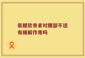氨糖软骨素对腰部不适有缓解作用吗
