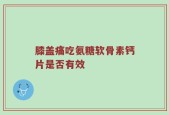膝盖痛吃氨糖软骨素钙片是否有效