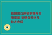 德国进口原装氨糖每日服用量 氨糖每天吃几粒才合适