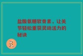 盐酸氨糖软骨素，让关节轻松重获灵动活力的秘诀