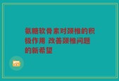 氨糖软骨素对颈椎的积极作用 改善颈椎问题的新希望