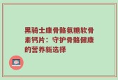 黑骑士康骨骼氨糖软骨素钙片：守护骨骼健康的营养新选择