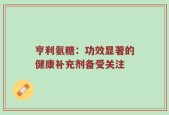 亨利氨糖：功效显著的健康补充剂备受关注
