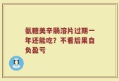 氨糖美辛肠溶片过期一年还能吃？不看后果自负盈亏