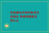 吃氨糖关节疼药能否吃逍遥丸 两者同服需注意什么