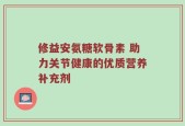 修益安氨糖软骨素 助力关节健康的优质营养补充剂