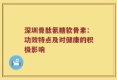 深圳骨肽氨糖软骨素：功效特点及对健康的积极影响