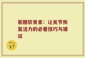氨糖软骨素：让关节恢复活力的必看技巧与建议