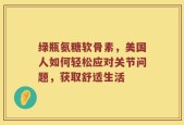 绿瓶氨糖软骨素，美国人如何轻松应对关节问题，获取舒适生活