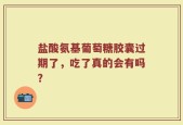 盐酸氨基葡萄糖胶囊过期了，吃了真的会有吗？