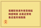 氨糖软骨素外用膏擦后辣感明显 这是正常现象还是另有隐情