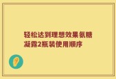 轻松达到理想效果氨糖凝露2瓶装使用顺序