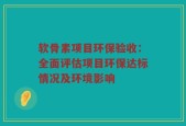 软骨素项目环保验收：全面评估项目环保达标情况及环境影响