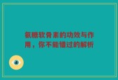 氨糖软骨素的功效与作用，你不能错过的解析