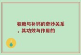 氨糖与补钙的奇妙关系，其功效与作用的