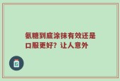 氨糖到底涂抹有效还是口服更好？让人意外