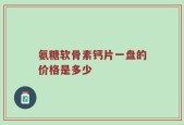 氨糖软骨素钙片一盘的价格是多少