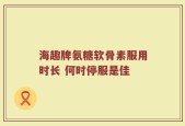 海趣牌氨糖软骨素服用时长 何时停服是佳
