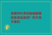 氨糖钙片真的能缓解腰间盘突出症状？你不得不看的