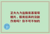 正大九力盐酸氨基葡萄糖片，服用后真的没副作用吗？你不可不知的