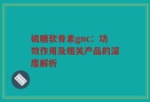 硫糖软骨素gnc：功效作用及相关产品的深度解析