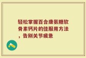 轻松掌握百合康氨糖软骨素钙片的佳服用方法，告别关节疲惫