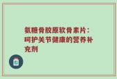 氨糖骨胶原软骨素片：呵护关节健康的营养补充剂