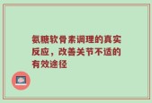 氨糖软骨素调理的真实反应，改善关节不适的有效途径